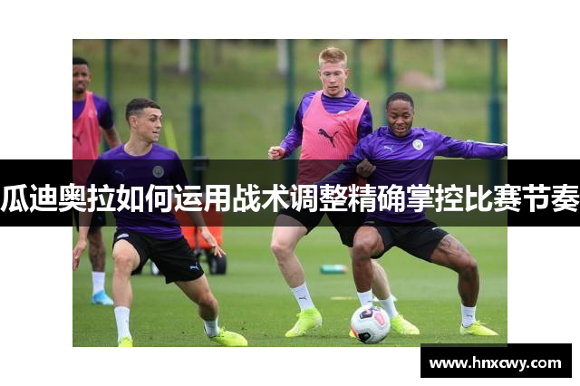 瓜迪奥拉如何运用战术调整精确掌控比赛节奏