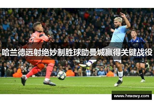 哈兰德远射绝妙制胜球助曼城赢得关键战役