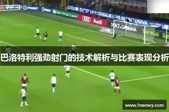 巴洛特利强劲射门的技术解析与比赛表现分析