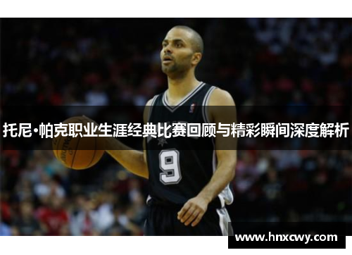 托尼·帕克职业生涯经典比赛回顾与精彩瞬间深度解析