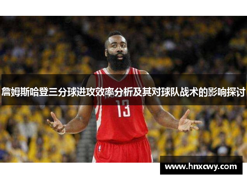 詹姆斯哈登三分球进攻效率分析及其对球队战术的影响探讨