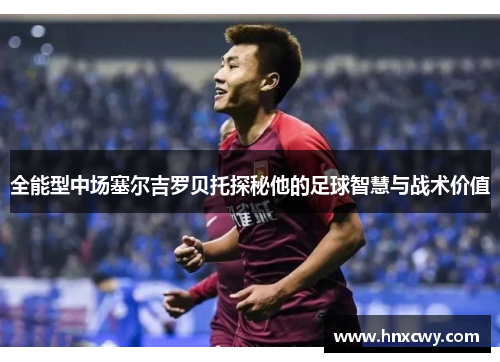 全能型中场塞尔吉罗贝托探秘他的足球智慧与战术价值