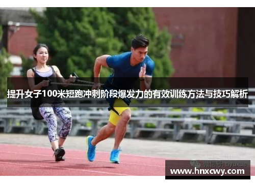 提升女子100米短跑冲刺阶段爆发力的有效训练方法与技巧解析